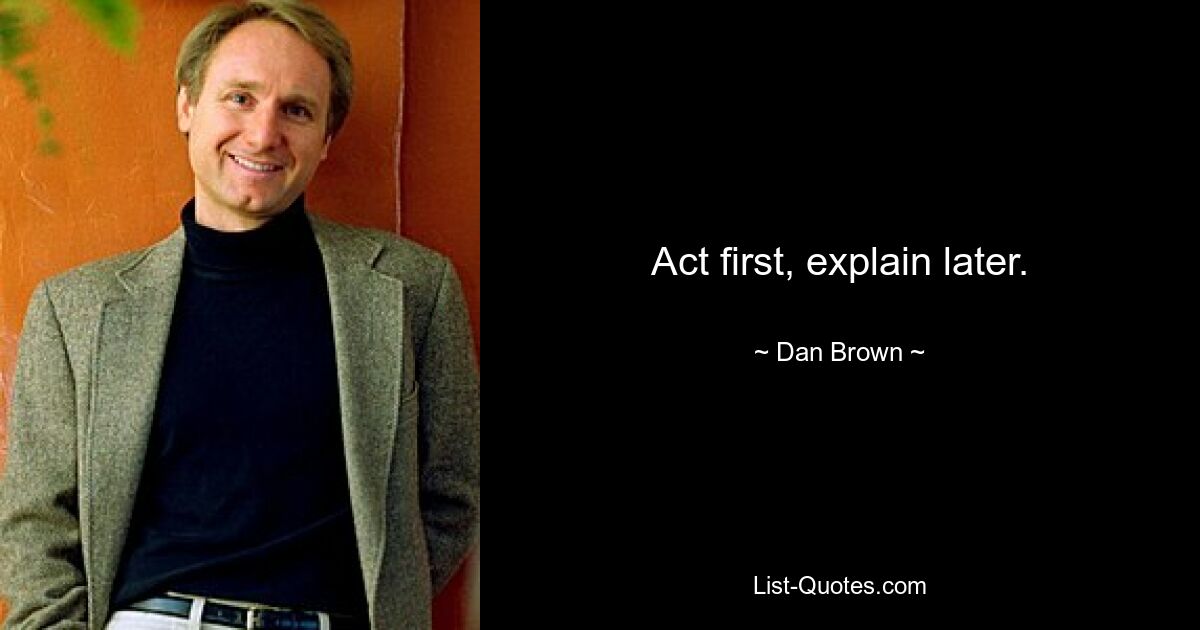 Act first, explain later. — © Dan Brown