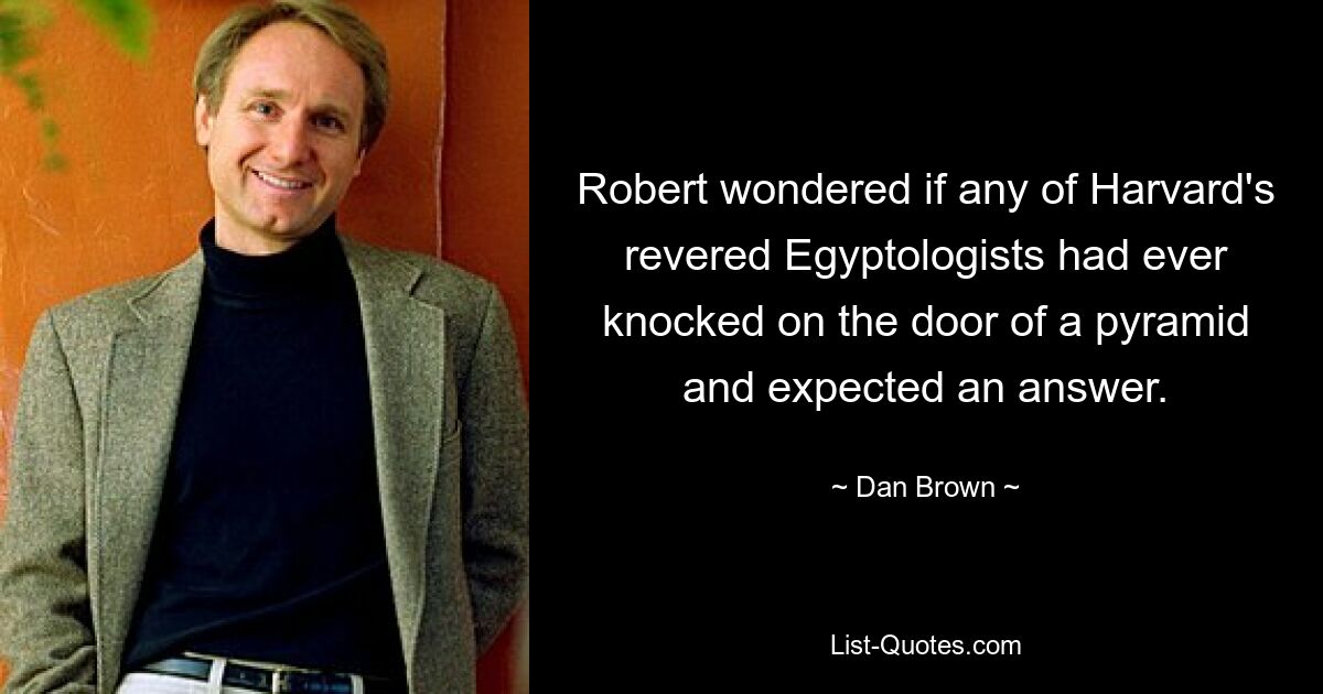 Robert wondered if any of Harvard's revered Egyptologists had ever knocked on the door of a pyramid and expected an answer. — © Dan Brown