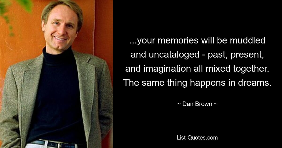 ...your memories will be muddled and uncataloged - past, present, and imagination all mixed together. The same thing happens in dreams. — © Dan Brown