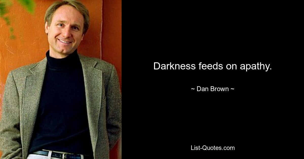 Darkness feeds on apathy. — © Dan Brown