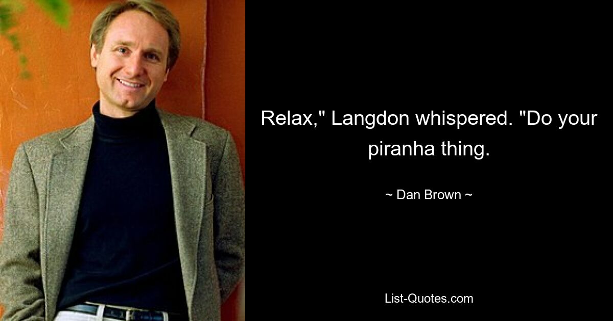 Relax," Langdon whispered. "Do your piranha thing. — © Dan Brown