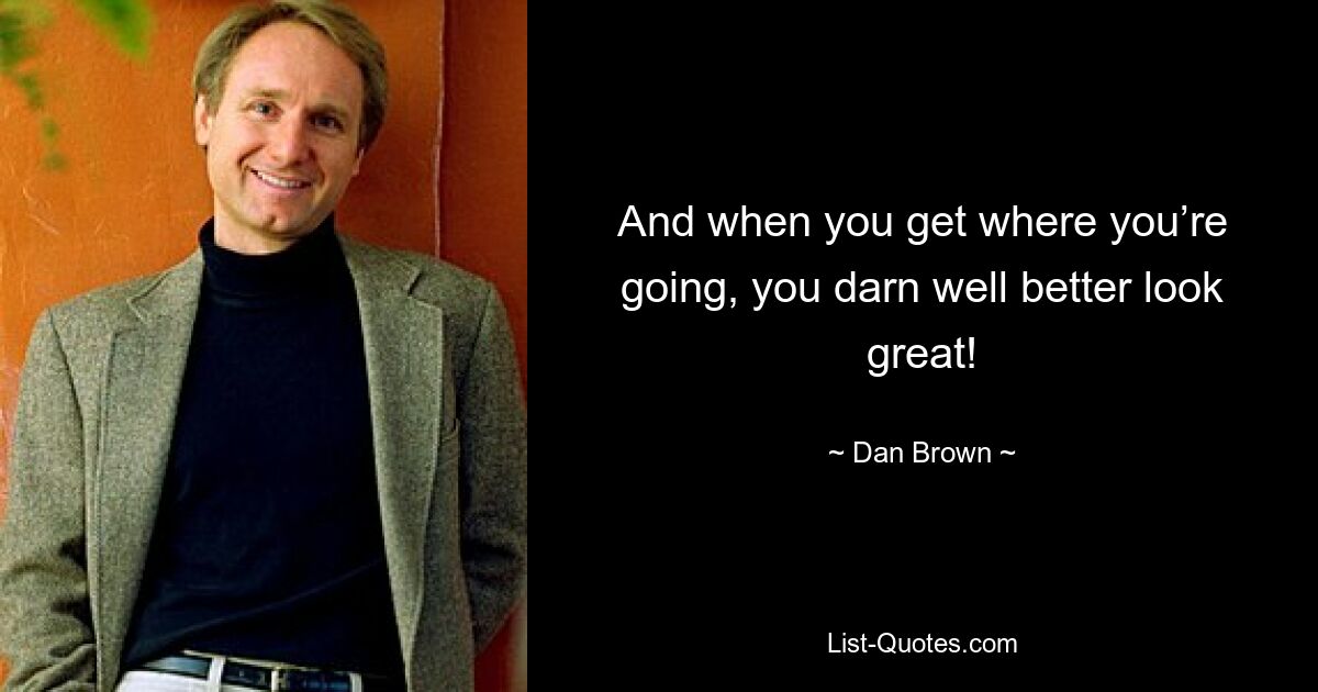 And when you get where you’re going, you darn well better look great! — © Dan Brown