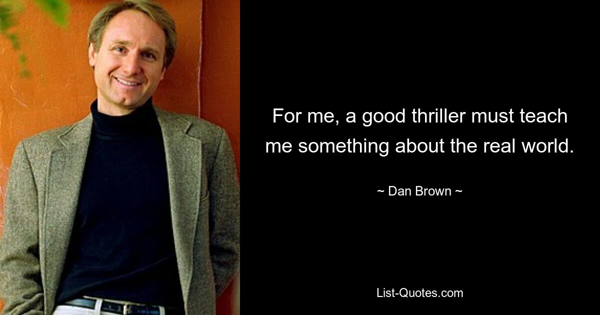 For me, a good thriller must teach me something about the real world. — © Dan Brown