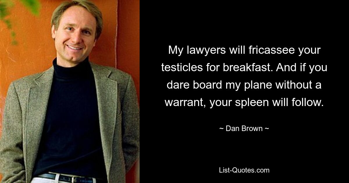 My lawyers will fricassee your testicles for breakfast. And if you dare board my plane without a warrant, your spleen will follow. — © Dan Brown