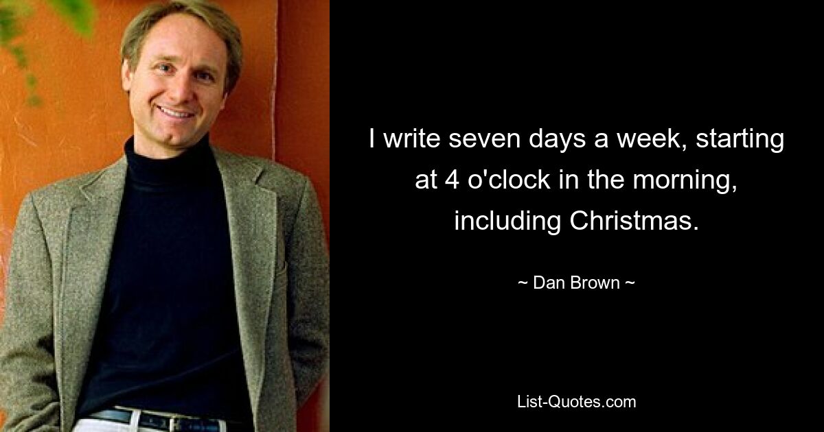 I write seven days a week, starting at 4 o'clock in the morning, including Christmas. — © Dan Brown