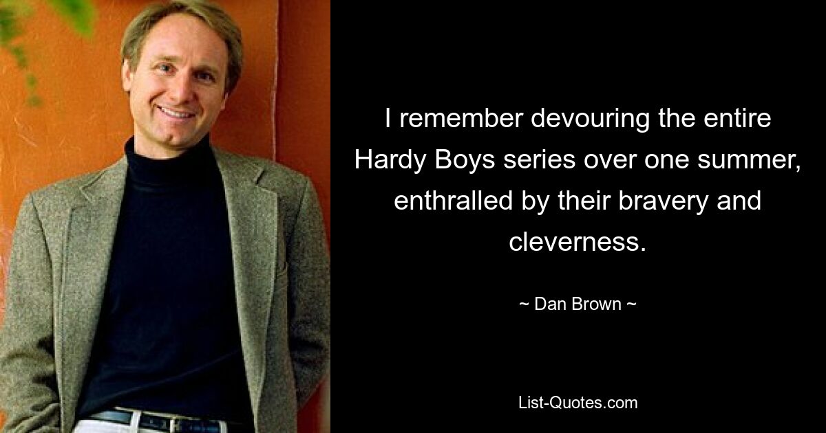 I remember devouring the entire Hardy Boys series over one summer, enthralled by their bravery and cleverness. — © Dan Brown