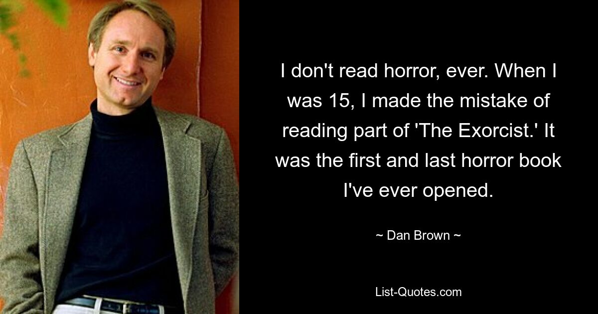 Никогда не читаю ужасы. Когда мне было 15, я совершил ошибку, прочитав часть «Экзорциста». Это была первая и последняя книга ужасов, которую я когда-либо открывал. — © Дэн Браун