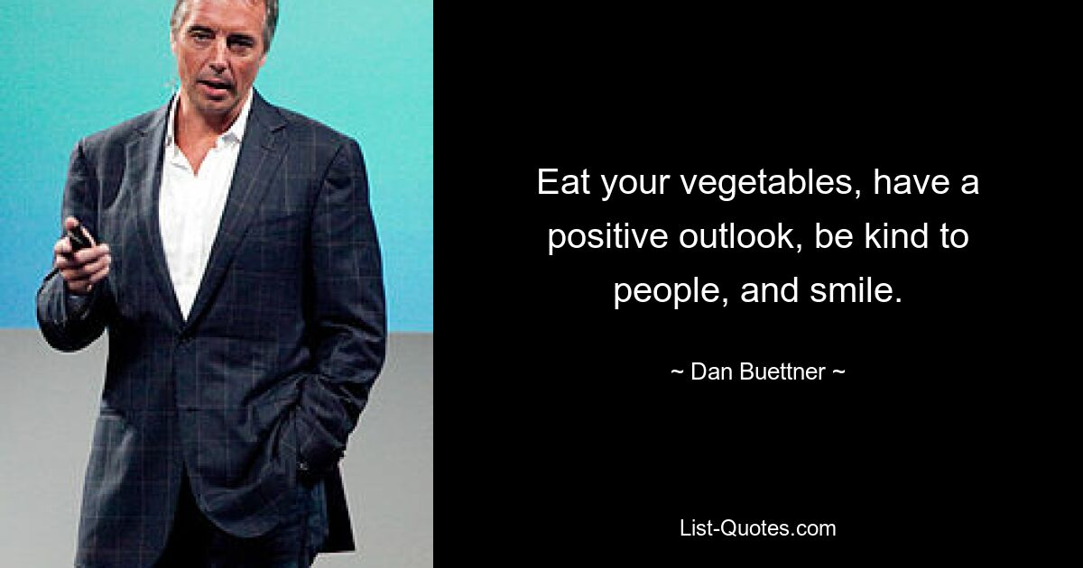 Eat your vegetables, have a positive outlook, be kind to people, and smile. — © Dan Buettner