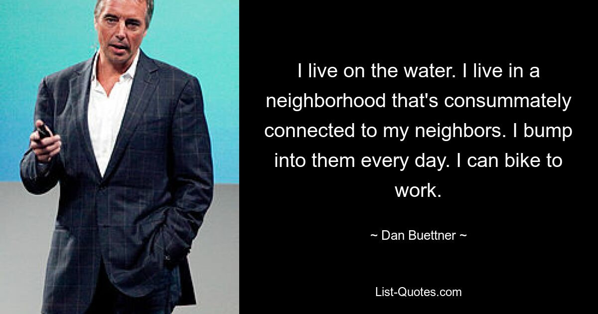 I live on the water. I live in a neighborhood that's consummately connected to my neighbors. I bump into them every day. I can bike to work. — © Dan Buettner