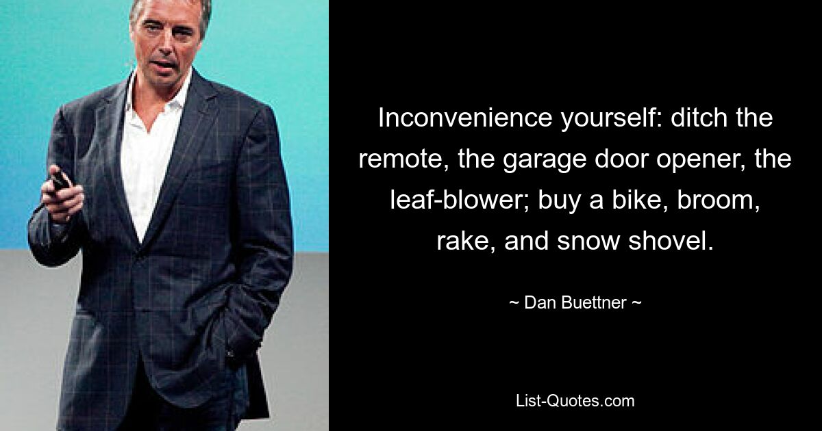 Inconvenience yourself: ditch the remote, the garage door opener, the leaf-blower; buy a bike, broom, rake, and snow shovel. — © Dan Buettner