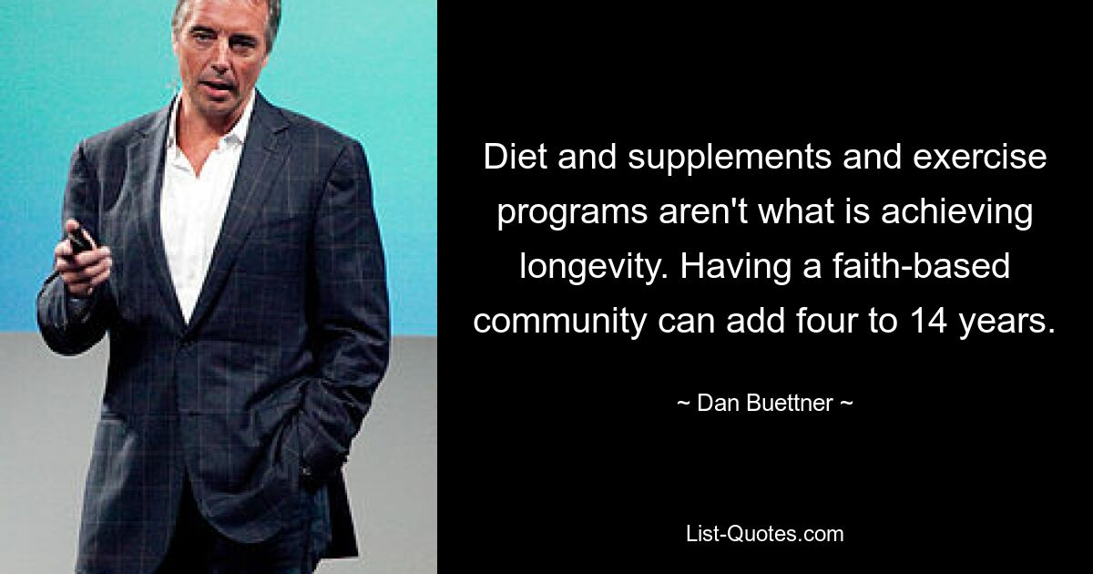 Diet and supplements and exercise programs aren't what is achieving longevity. Having a faith-based community can add four to 14 years. — © Dan Buettner