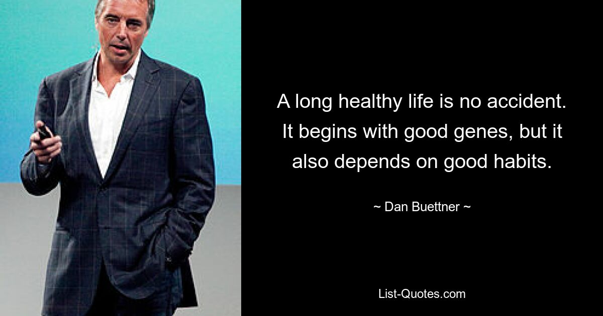 A long healthy life is no accident. It begins with good genes, but it also depends on good habits. — © Dan Buettner