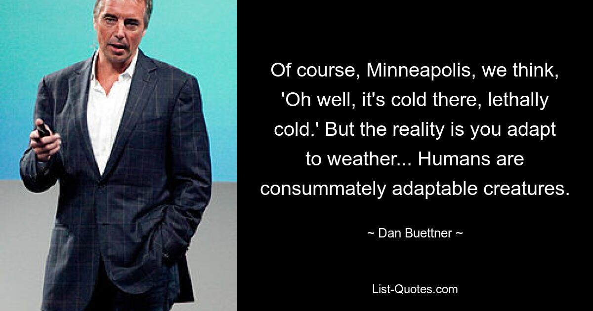 Конечно, в Миннеаполисе мы думаем: «Ну, там холодно, смертельно холодно». Но реальность такова, что вы приспосабливаетесь к погоде... Люди — в совершенстве приспосабливаемые существа. — © Дэн Бюттнер 
