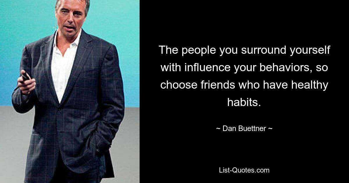 The people you surround yourself with influence your behaviors, so choose friends who have healthy habits. — © Dan Buettner