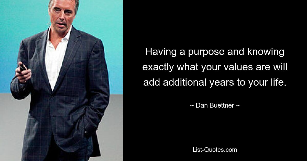 Having a purpose and knowing exactly what your values are will add additional years to your life. — © Dan Buettner