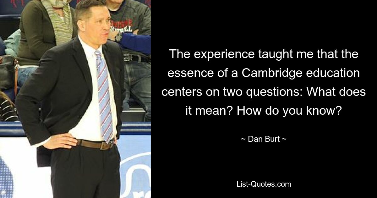 The experience taught me that the essence of a Cambridge education centers on two questions: What does it mean? How do you know? — © Dan Burt