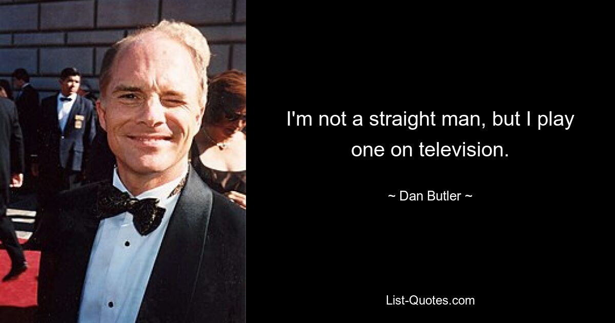 I'm not a straight man, but I play one on television. — © Dan Butler