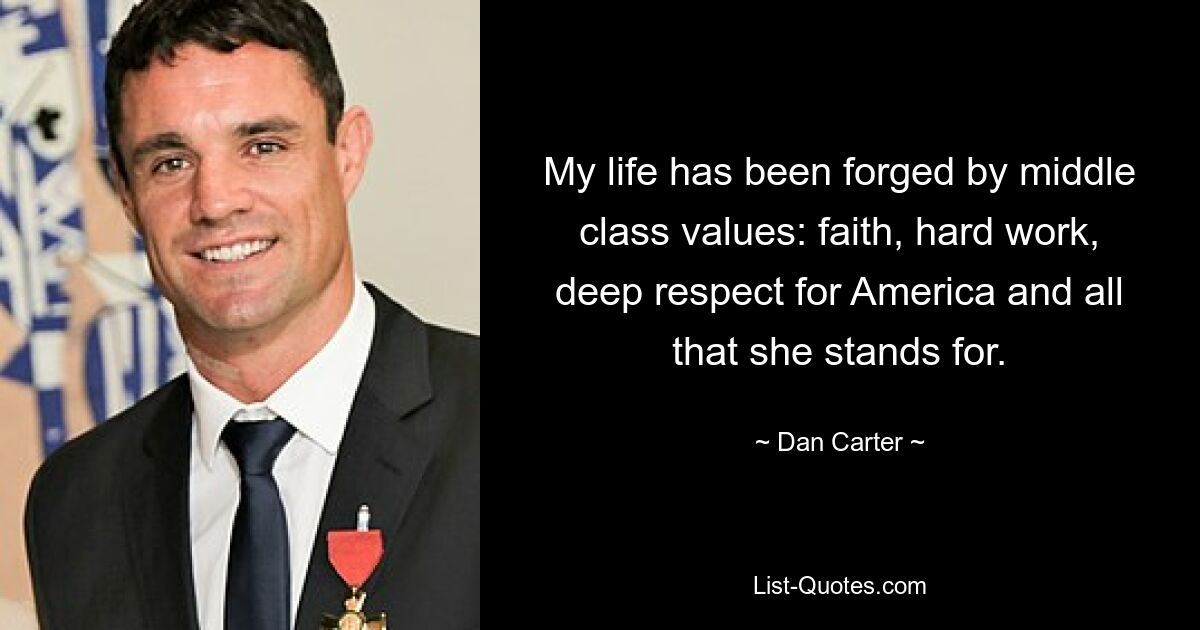 My life has been forged by middle class values: faith, hard work, deep respect for America and all that she stands for. — © Dan Carter