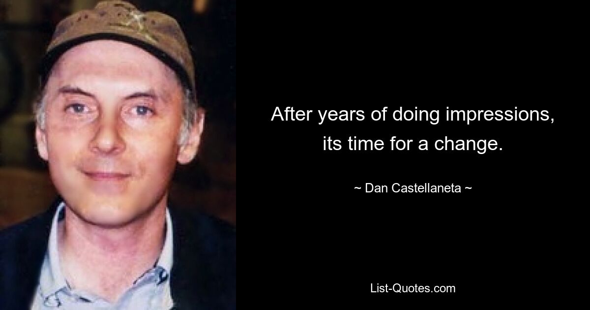 After years of doing impressions, its time for a change. — © Dan Castellaneta