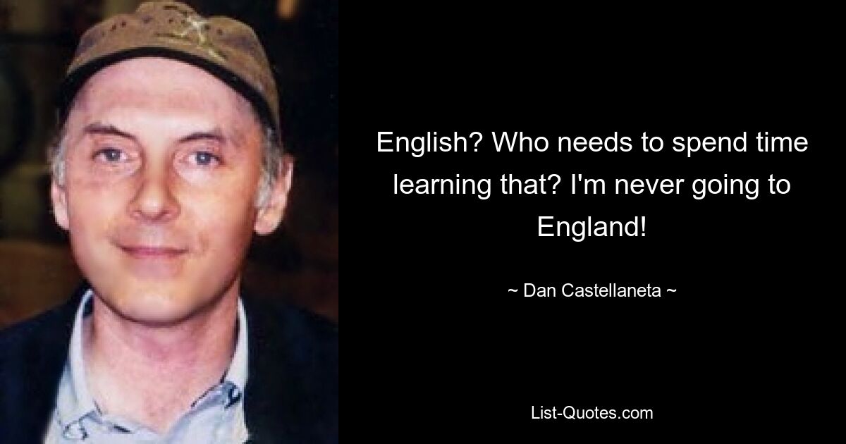 English? Who needs to spend time learning that? I'm never going to England! — © Dan Castellaneta