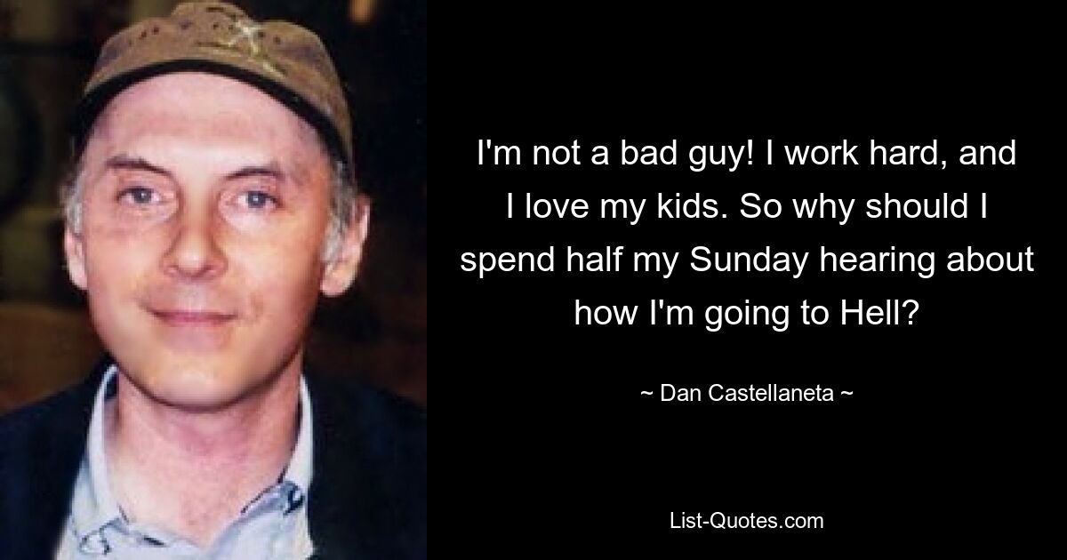 I'm not a bad guy! I work hard, and I love my kids. So why should I spend half my Sunday hearing about how I'm going to Hell? — © Dan Castellaneta