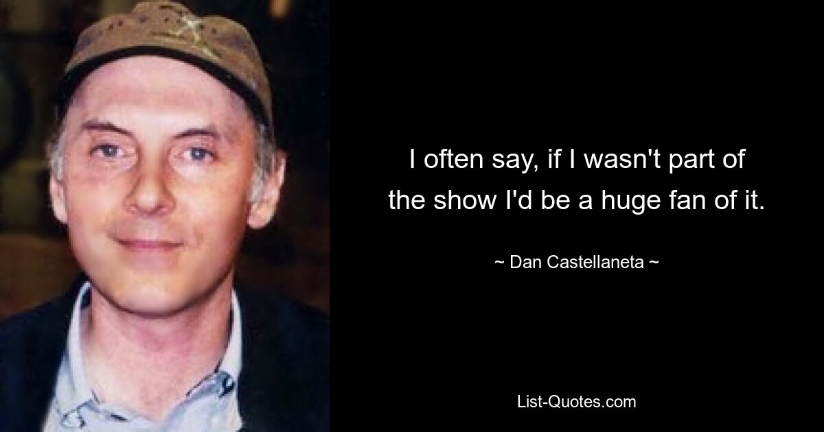 I often say, if I wasn't part of the show I'd be a huge fan of it. — © Dan Castellaneta