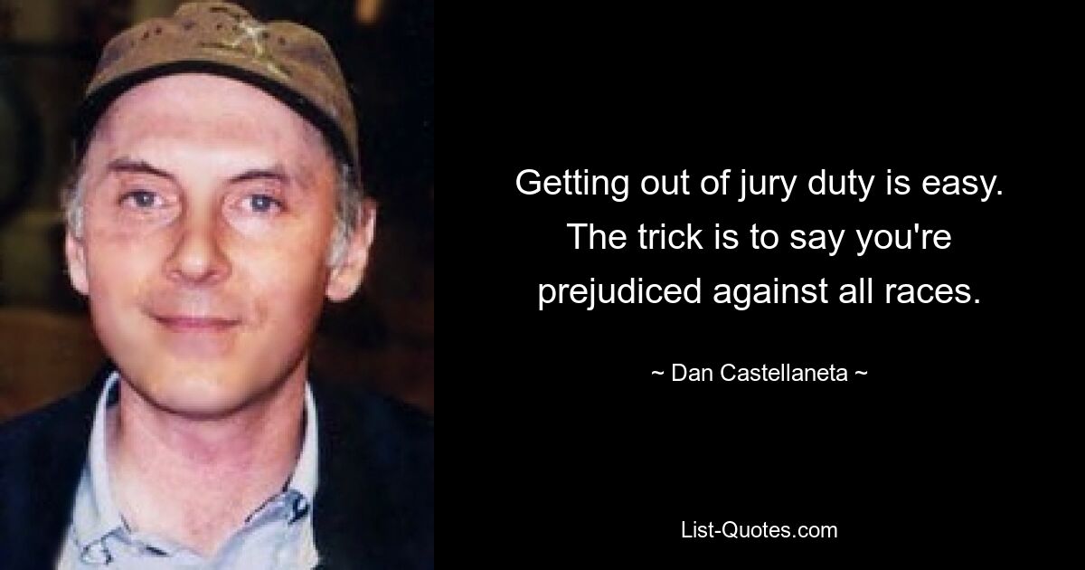 Getting out of jury duty is easy. The trick is to say you're prejudiced against all races. — © Dan Castellaneta