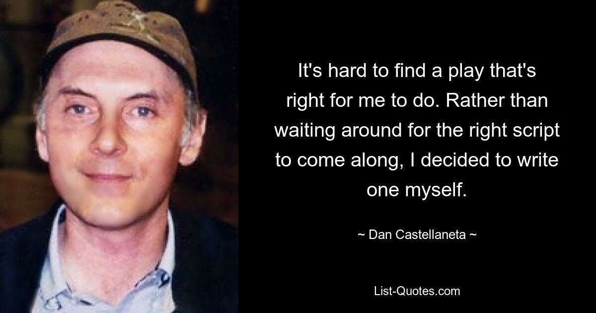 It's hard to find a play that's right for me to do. Rather than waiting around for the right script to come along, I decided to write one myself. — © Dan Castellaneta