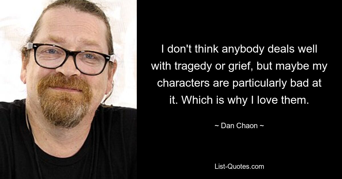 I don't think anybody deals well with tragedy or grief, but maybe my characters are particularly bad at it. Which is why I love them. — © Dan Chaon