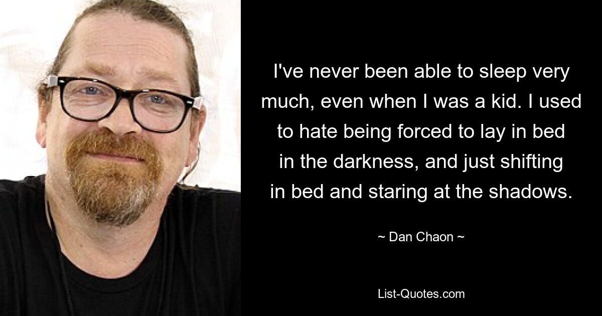 I've never been able to sleep very much, even when I was a kid. I used to hate being forced to lay in bed in the darkness, and just shifting in bed and staring at the shadows. — © Dan Chaon