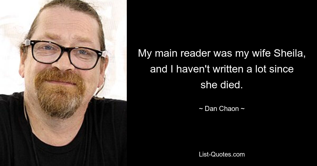 My main reader was my wife Sheila, and I haven't written a lot since she died. — © Dan Chaon