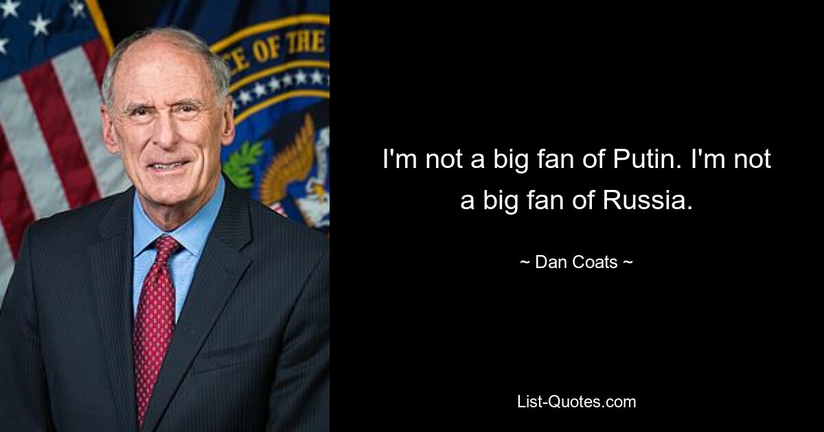 I'm not a big fan of Putin. I'm not a big fan of Russia. — © Dan Coats