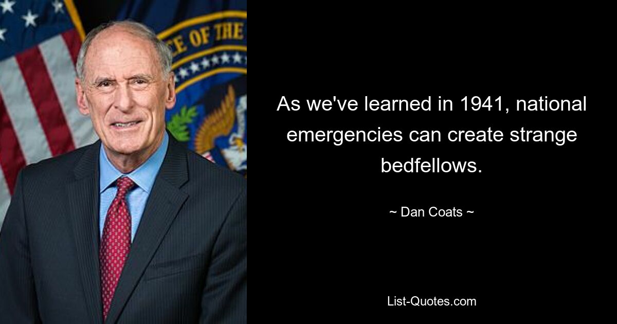 As we've learned in 1941, national emergencies can create strange bedfellows. — © Dan Coats