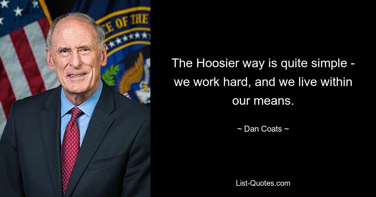 The Hoosier way is quite simple - we work hard, and we live within our means. — © Dan Coats