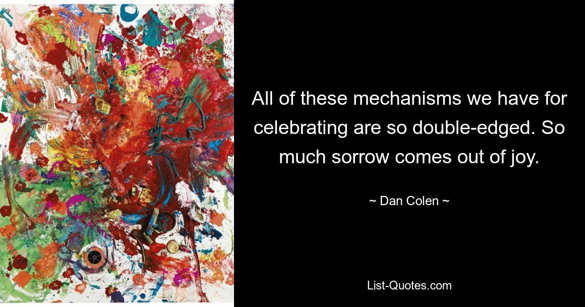 All of these mechanisms we have for celebrating are so double-edged. So much sorrow comes out of joy. — © Dan Colen