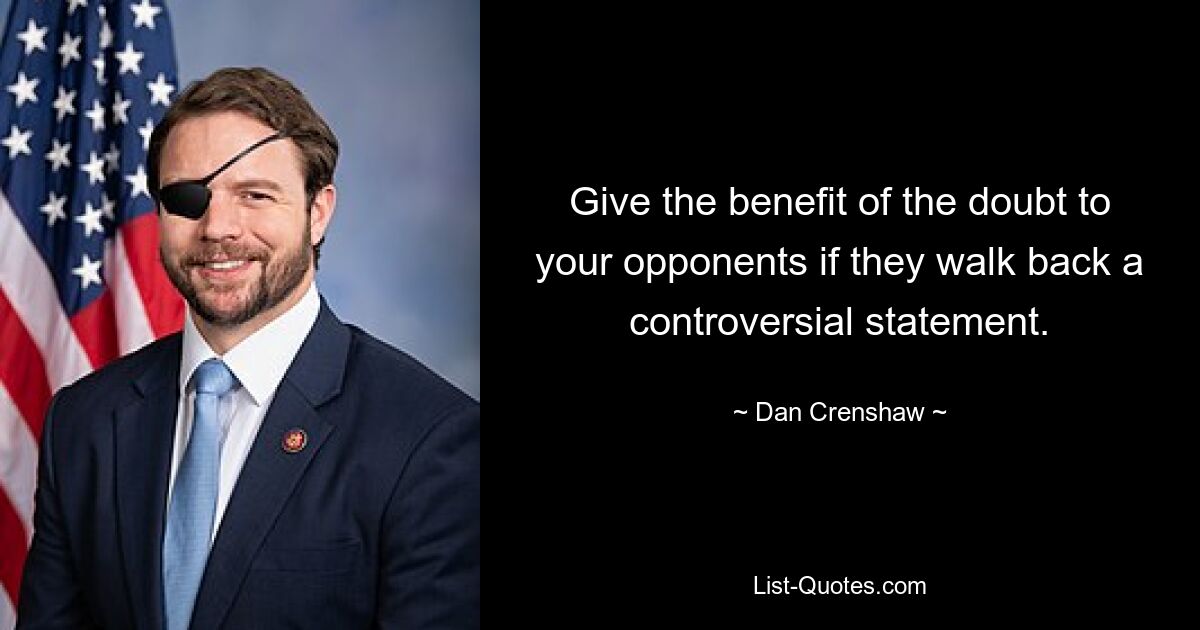 Give the benefit of the doubt to your opponents if they walk back a controversial statement. — © Dan Crenshaw