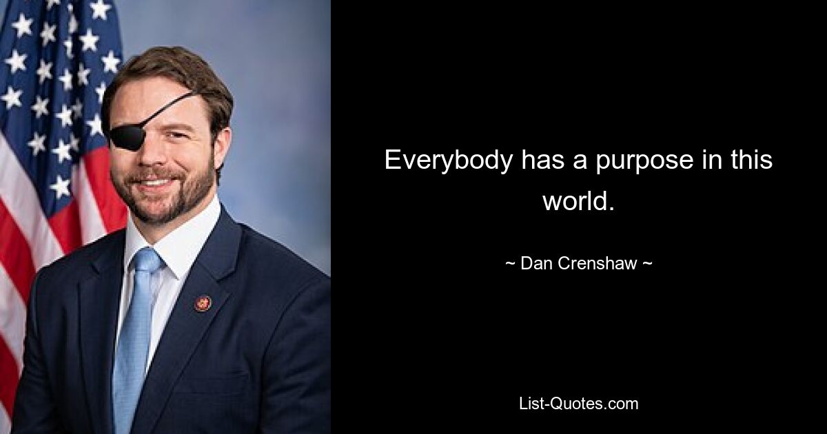 Everybody has a purpose in this world. — © Dan Crenshaw