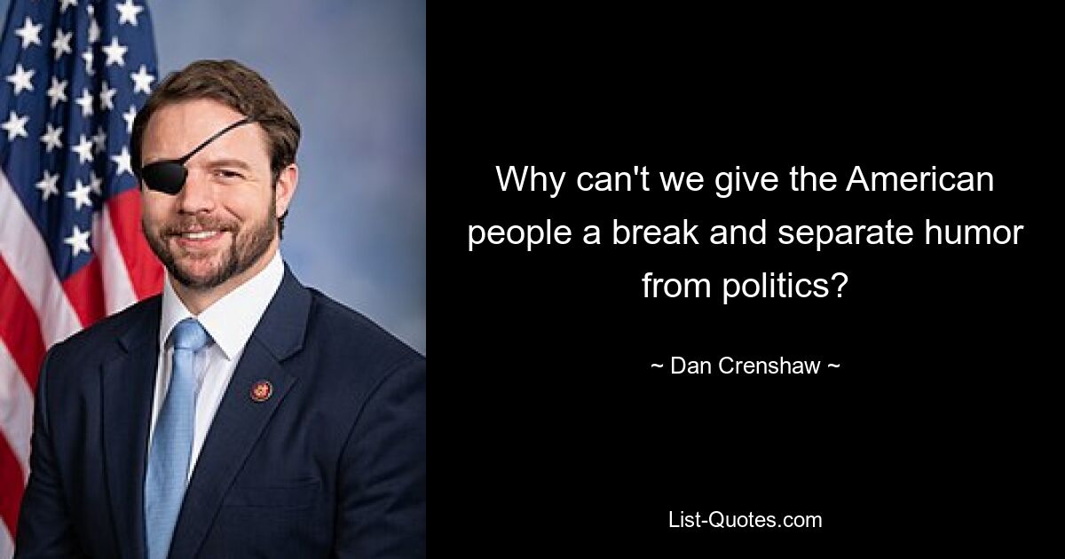 Why can't we give the American people a break and separate humor from politics? — © Dan Crenshaw