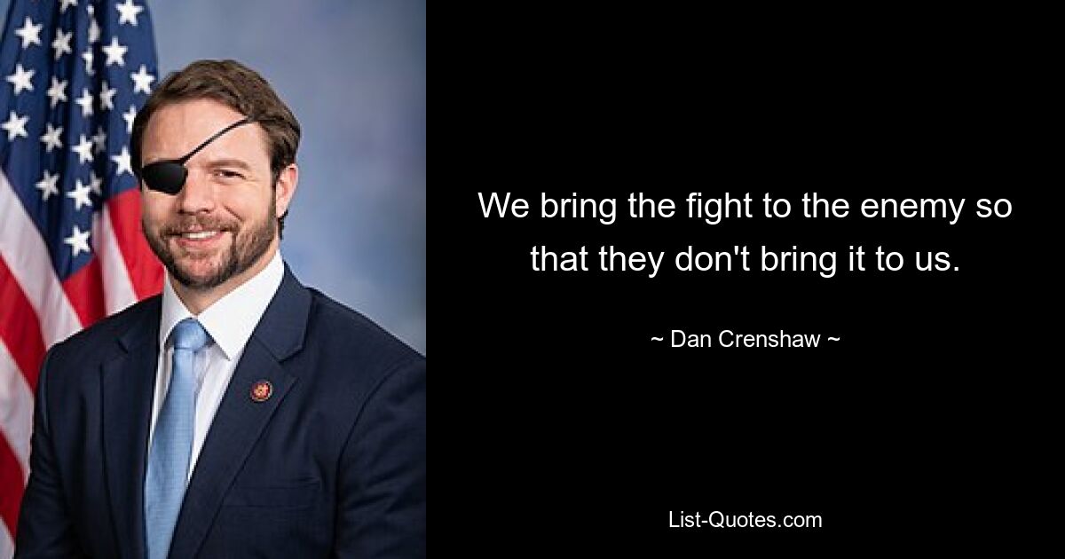 We bring the fight to the enemy so that they don't bring it to us. — © Dan Crenshaw