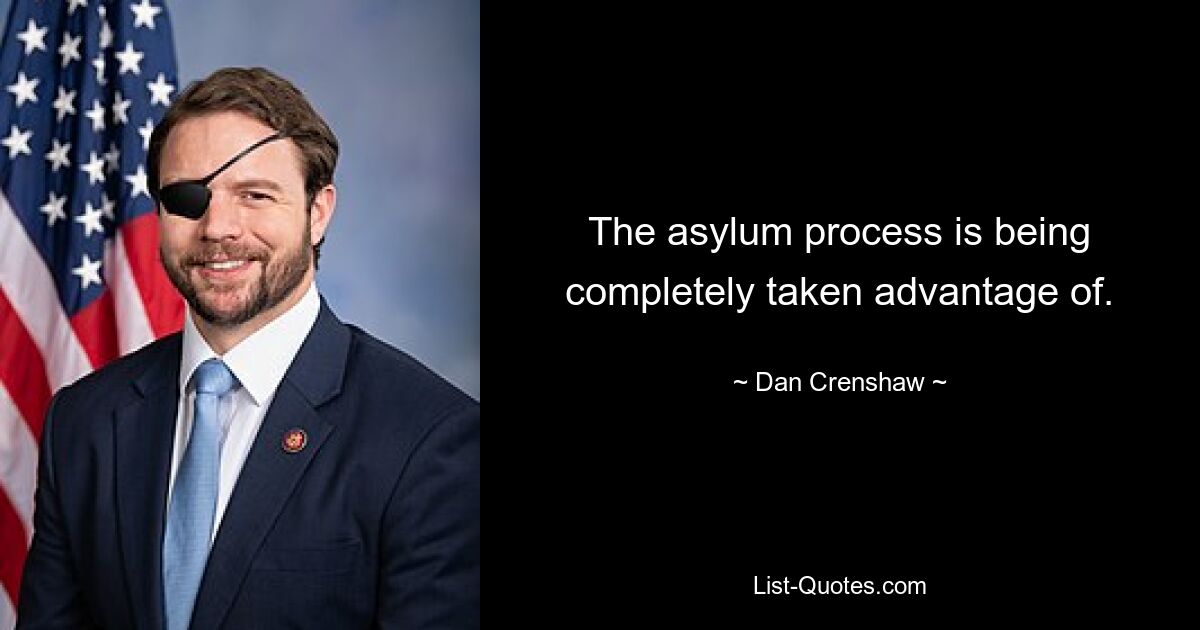 The asylum process is being completely taken advantage of. — © Dan Crenshaw