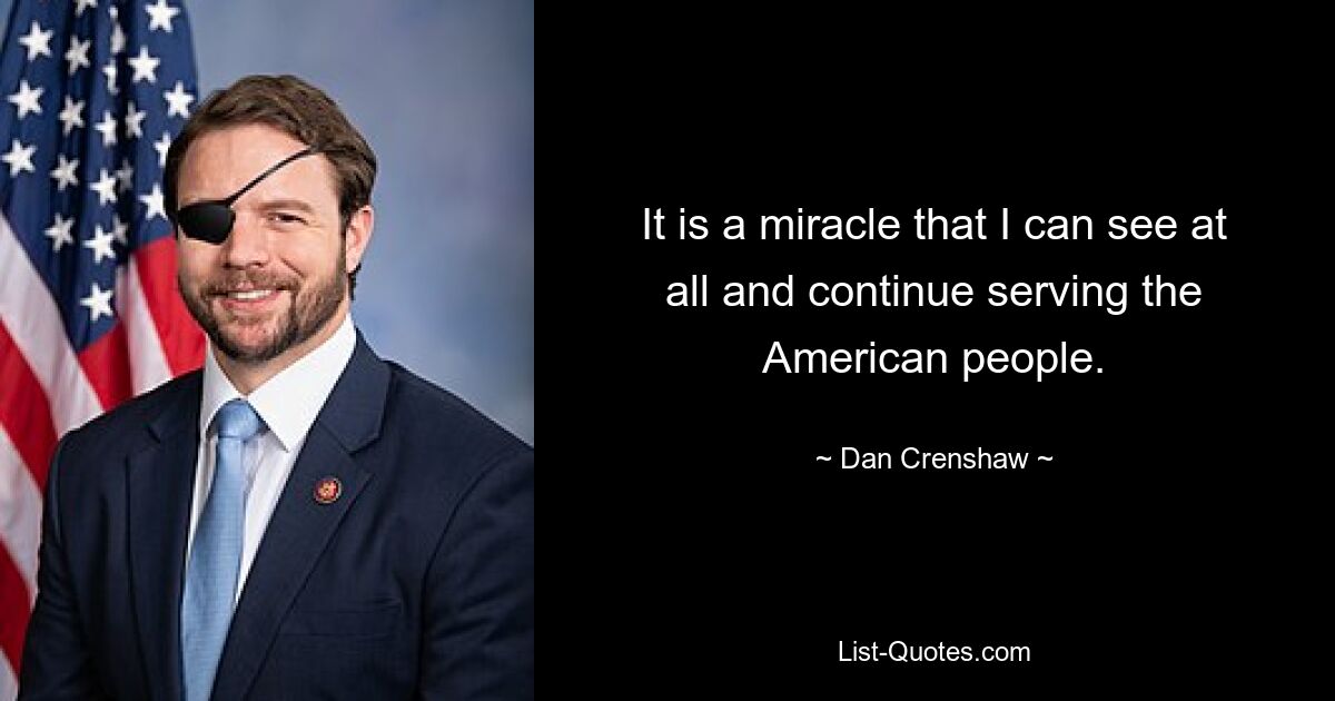 It is a miracle that I can see at all and continue serving the American people. — © Dan Crenshaw