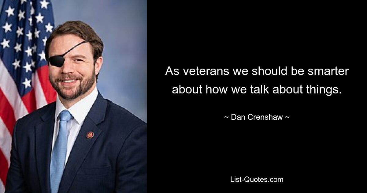 As veterans we should be smarter about how we talk about things. — © Dan Crenshaw