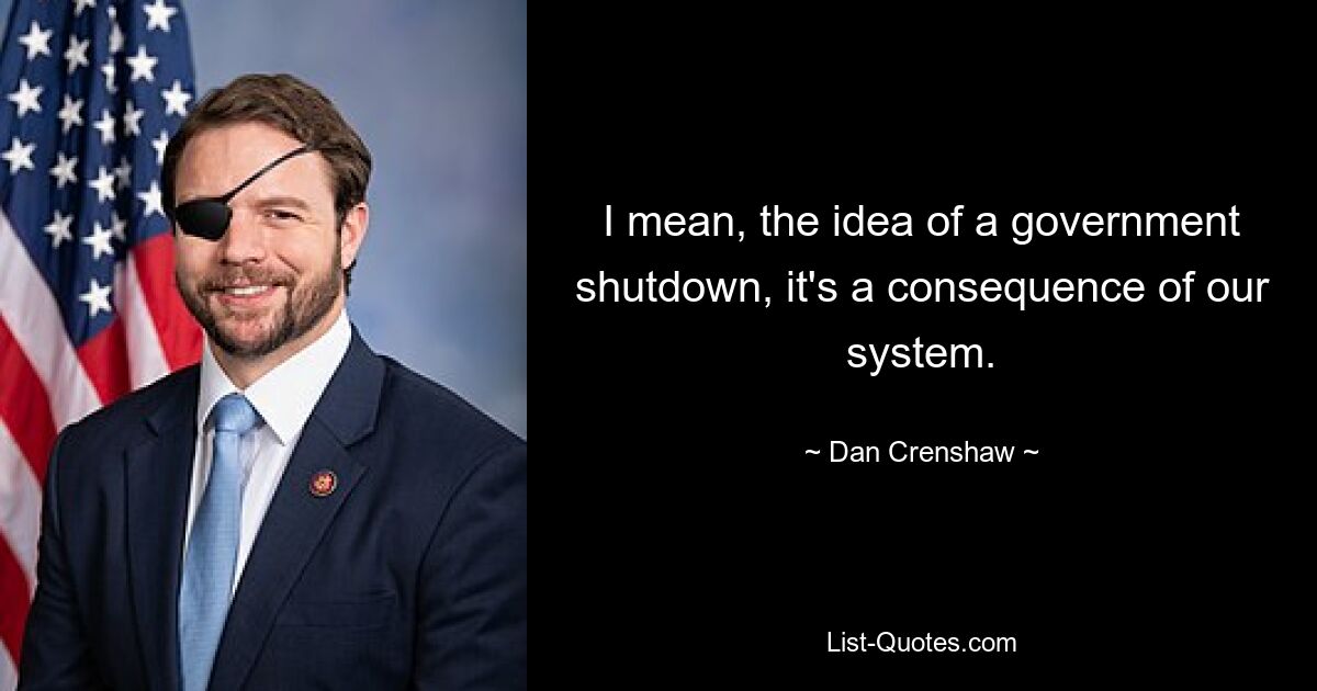 I mean, the idea of a government shutdown, it's a consequence of our system. — © Dan Crenshaw