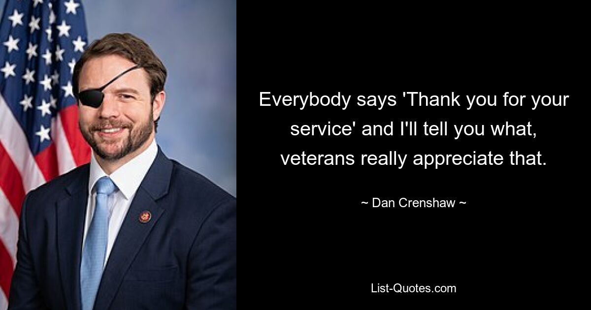 Everybody says 'Thank you for your service' and I'll tell you what, veterans really appreciate that. — © Dan Crenshaw