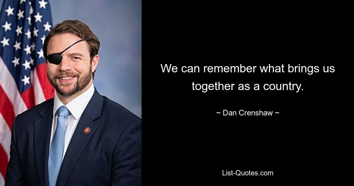 We can remember what brings us together as a country. — © Dan Crenshaw