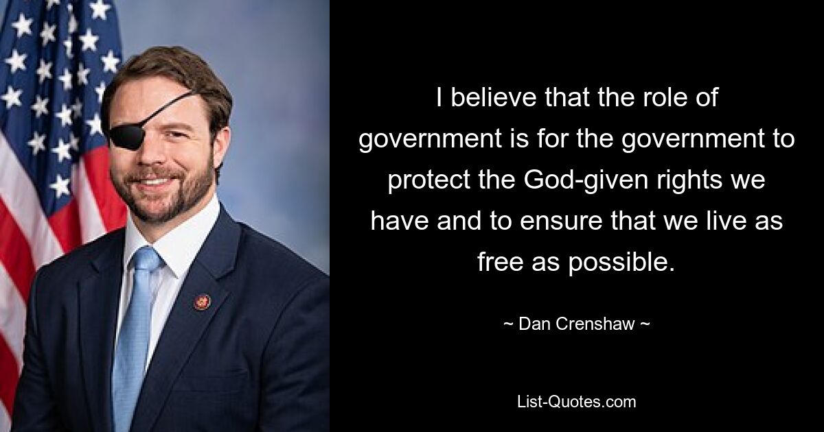 I believe that the role of government is for the government to protect the God-given rights we have and to ensure that we live as free as possible. — © Dan Crenshaw