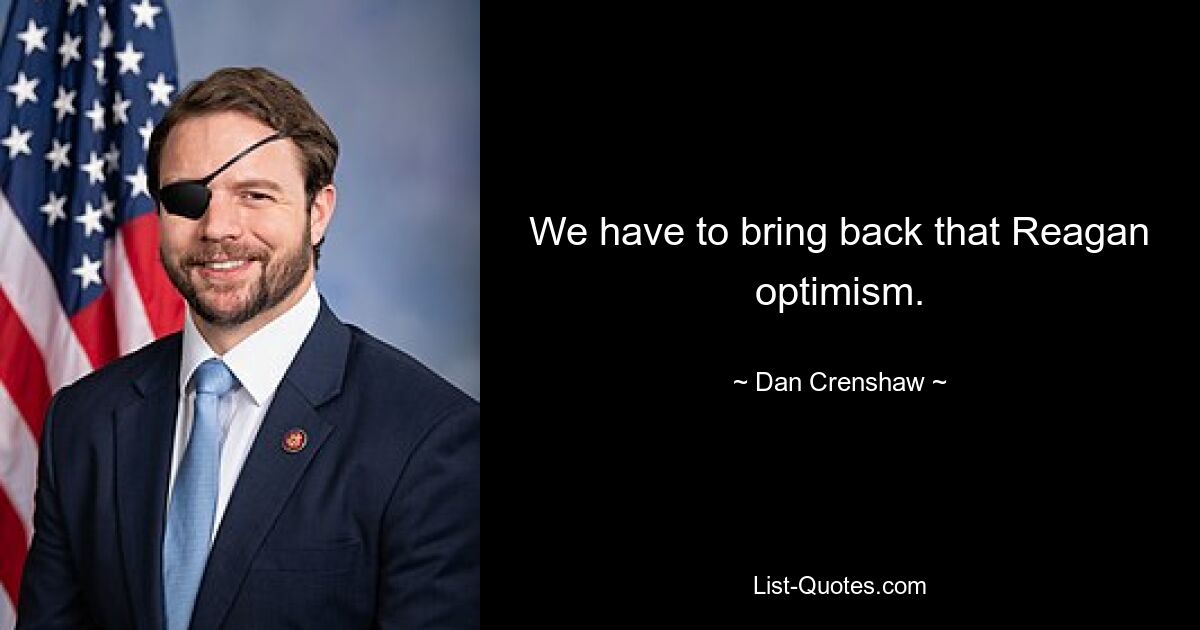 We have to bring back that Reagan optimism. — © Dan Crenshaw