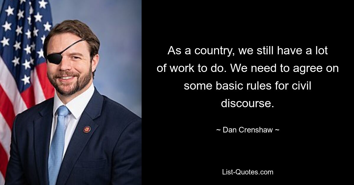 As a country, we still have a lot of work to do. We need to agree on some basic rules for civil discourse. — © Dan Crenshaw