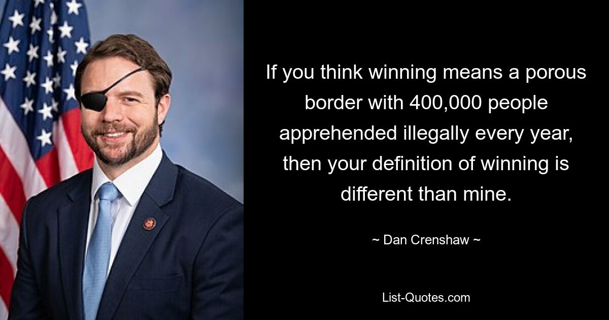 If you think winning means a porous border with 400,000 people apprehended illegally every year, then your definition of winning is different than mine. — © Dan Crenshaw