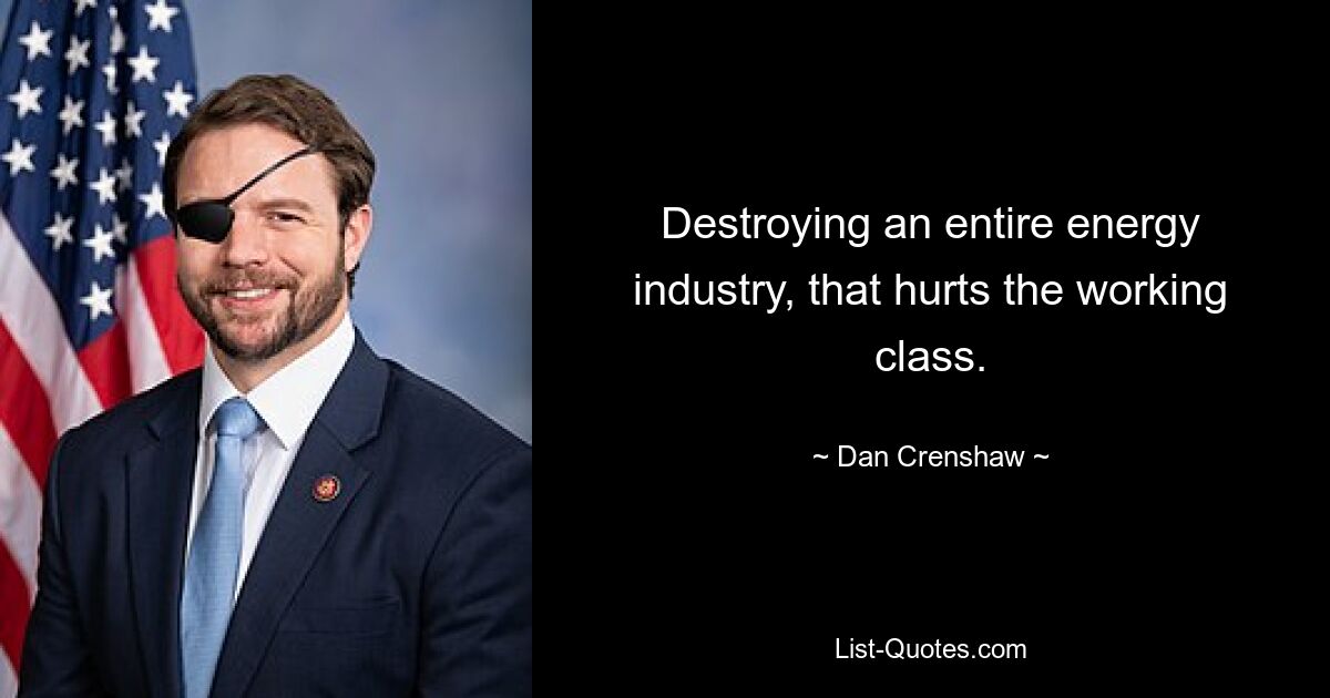 Destroying an entire energy industry, that hurts the working class. — © Dan Crenshaw